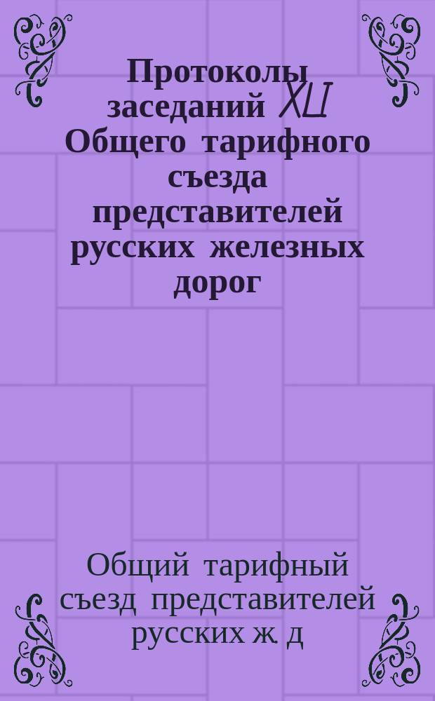 Протоколы заседаний XLI Общего тарифного съезда представителей русских железных дорог : С.-Петербург, 12-14, 17 и 20 февр. 1897 г