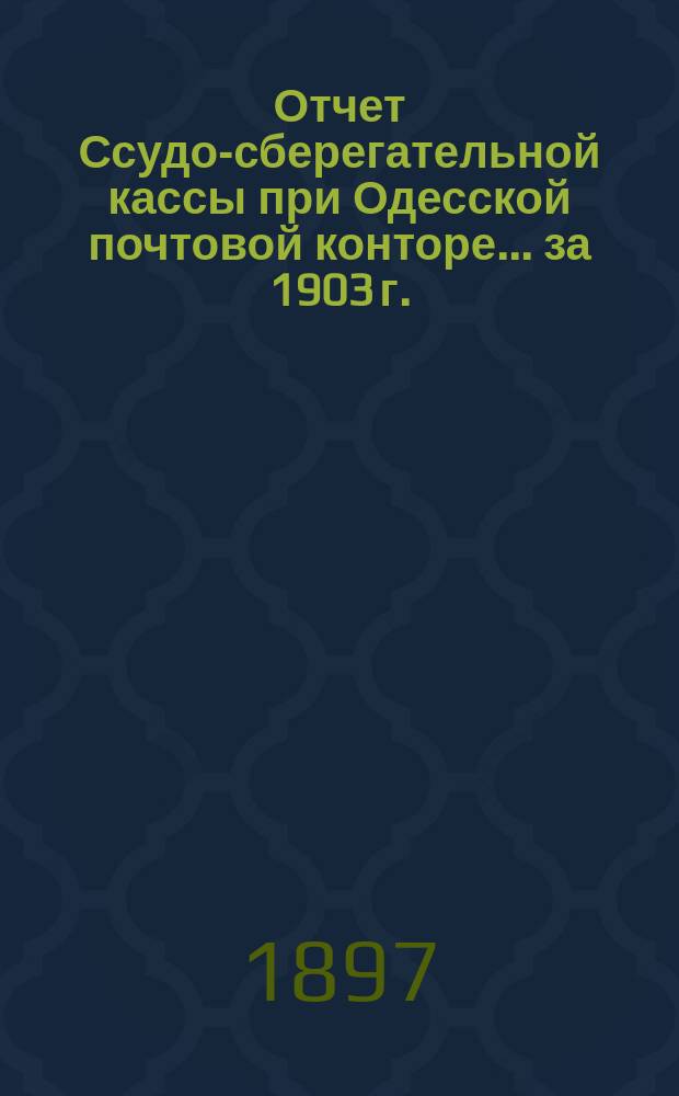 Отчет Ссудо-сберегательной кассы при Одесской почтовой конторе... ... за 1903 г.