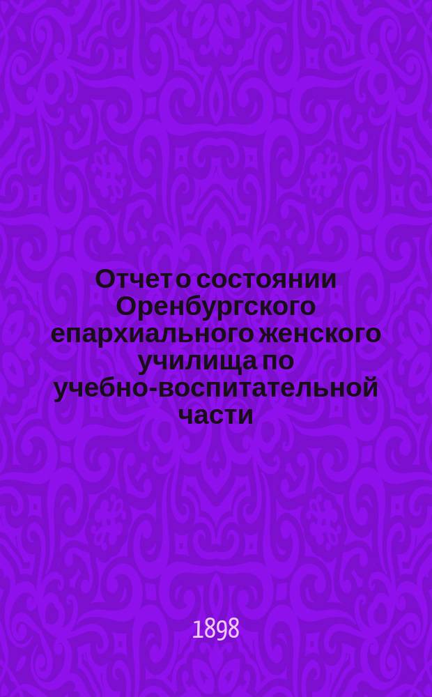 Отчет о состоянии Оренбургского епархиального женского училища по учебно-воспитательной части... ... за 1896/7 учебный год
