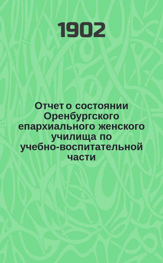 Отчет о состоянии Оренбургского епархиального женского училища по учебно-воспитательной части... ... за 1900-1901 учебный год