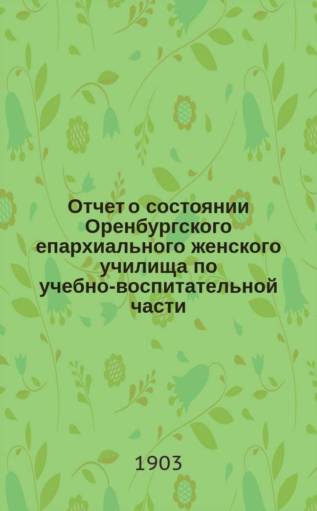 Отчет о состоянии Оренбургского епархиального женского училища по учебно-воспитательной части... ... за 1902-1903 уч. год