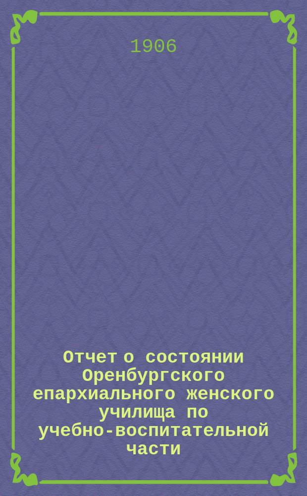 Отчет о состоянии Оренбургского епархиального женского училища по учебно-воспитательной части... ... за 1904/5 учебный год