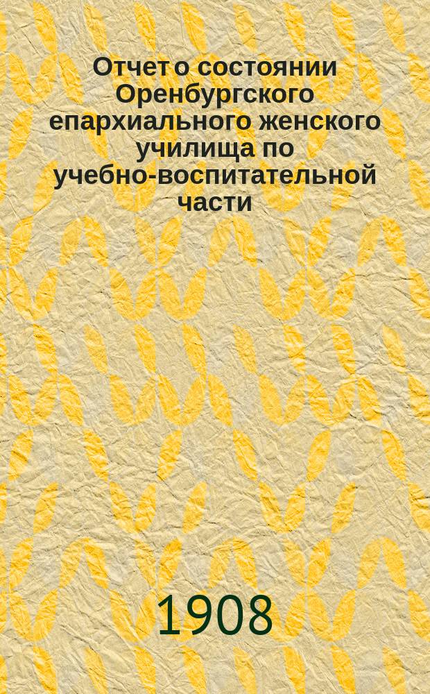 Отчет о состоянии Оренбургского епархиального женского училища по учебно-воспитательной части... ... за 1906/7 учебный год