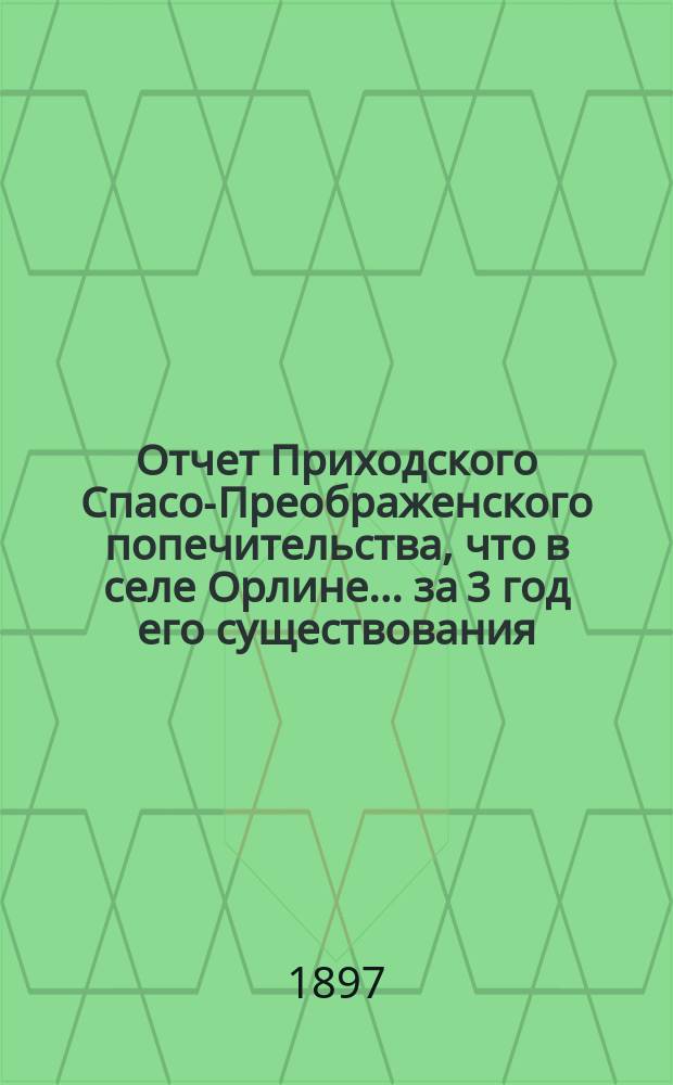 Отчет Приходского Спасо-Преображенского попечительства, что в селе Орлине... ... за 3 год его существования