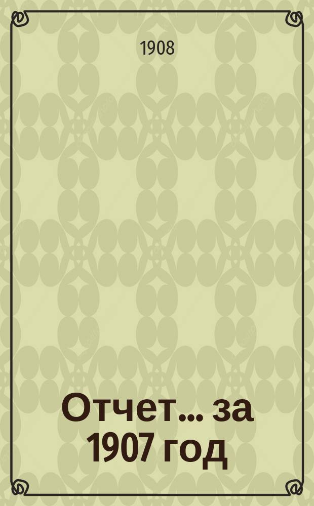 Отчет... ... за 1907 год