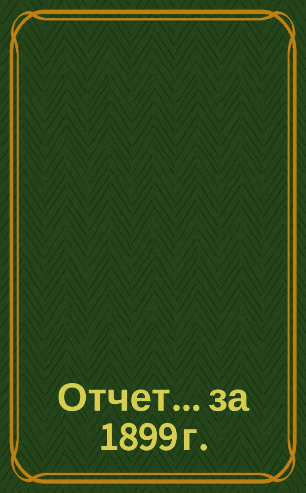 Отчет... ... за 1899 г. : ... за 1899 г.; состояние счетов на 1-ое января 1900 г.; проект бюджета на 1900 год
