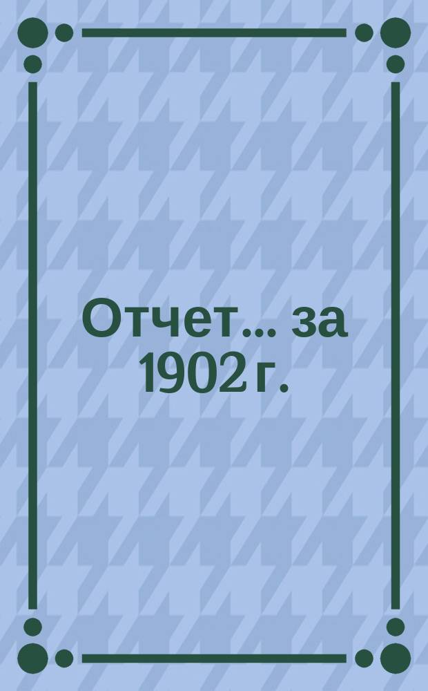Отчет... ... за 1902 г. : ... за 1902 г.; баланс на 1-ое января 1903 г.; бюджет на 1903 год