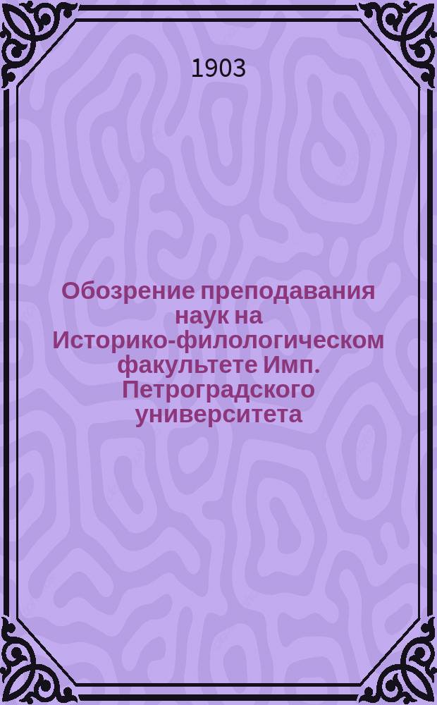 Обозрение преподавания наук на Историко-филологическом факультете Имп. Петроградского университета... в осеннем полугодии 1903 года и весеннем полугодии 1904 года