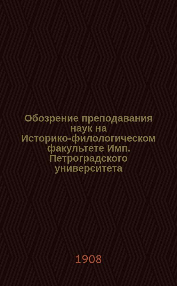 Обозрение преподавания наук на Историко-филологическом факультете Имп. Петроградского университета... в осеннем полугодии 1908 года и в весеннем полугодии 1909 года