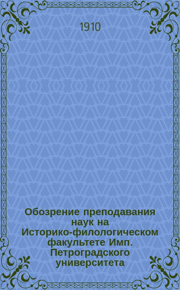 Обозрение преподавания наук на Историко-филологическом факультете Имп. Петроградского университета... в осеннем полугодии 1910 года и в весеннем полугодии 1911 года
