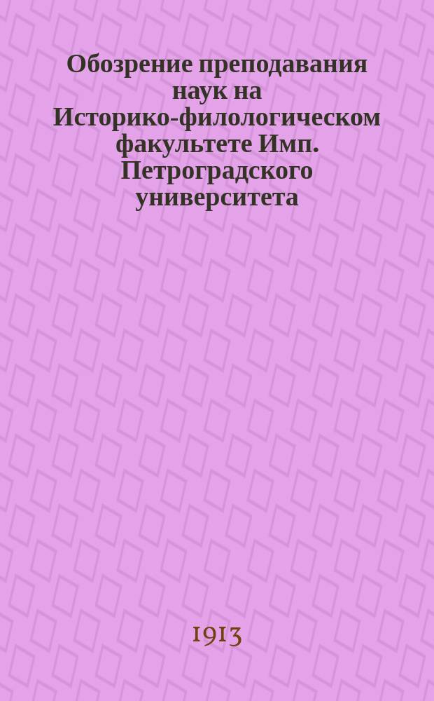 Обозрение преподавания наук на Историко-филологическом факультете Имп. Петроградского университета... на 1913-1914 учебный год