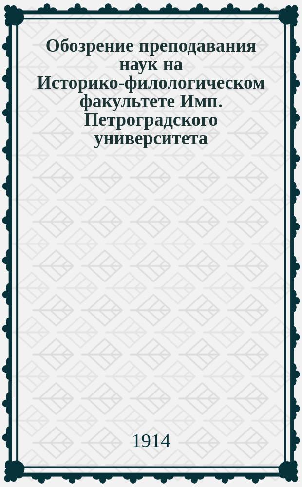 Обозрение преподавания наук на Историко-филологическом факультете Имп. Петроградского университета... в осеннем полугодии 1914 года и в весеннем полугодии 1915 года