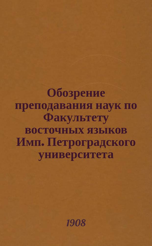 Обозрение преподавания наук по Факультету восточных языков Имп. Петроградского университета... в осеннем полугодии 1908 года и в весеннем полугодии 1909 года