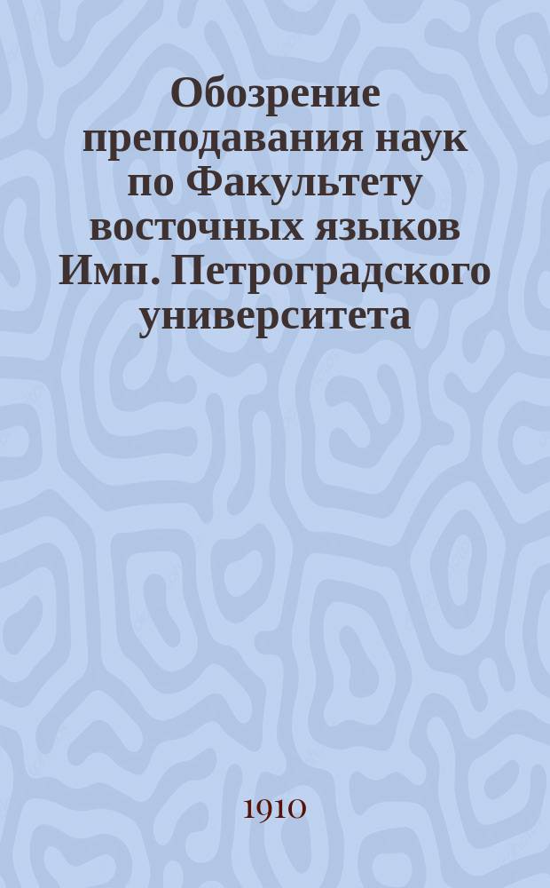 Обозрение преподавания наук по Факультету восточных языков Имп. Петроградского университета... в осеннем полугодии 1910 года и в весеннем полугодии 1911 года