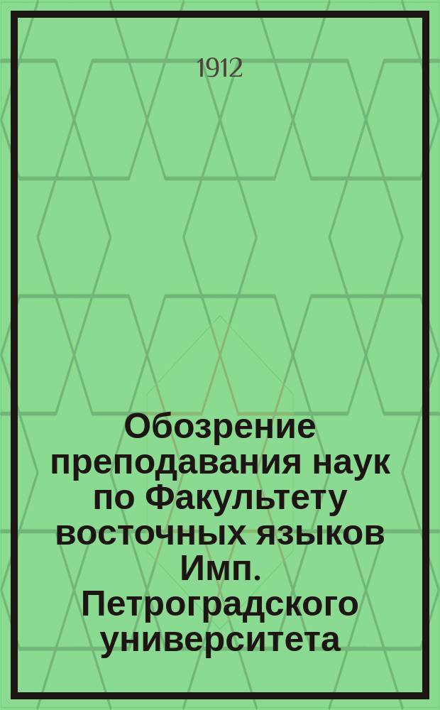 Обозрение преподавания наук по Факультету восточных языков Имп. Петроградского университета... в осеннем полугодии 1912 года и в весеннем полугодии 1913 года