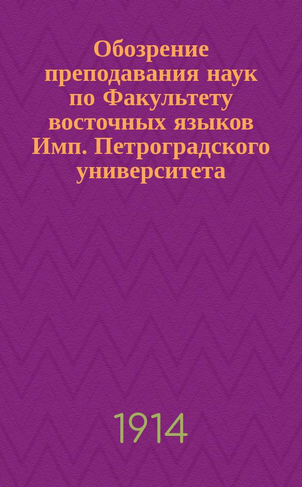 Обозрение преподавания наук по Факультету восточных языков Имп. Петроградского университета... в осеннем полугодии 1914 года и в весеннем полугодии 1915 года