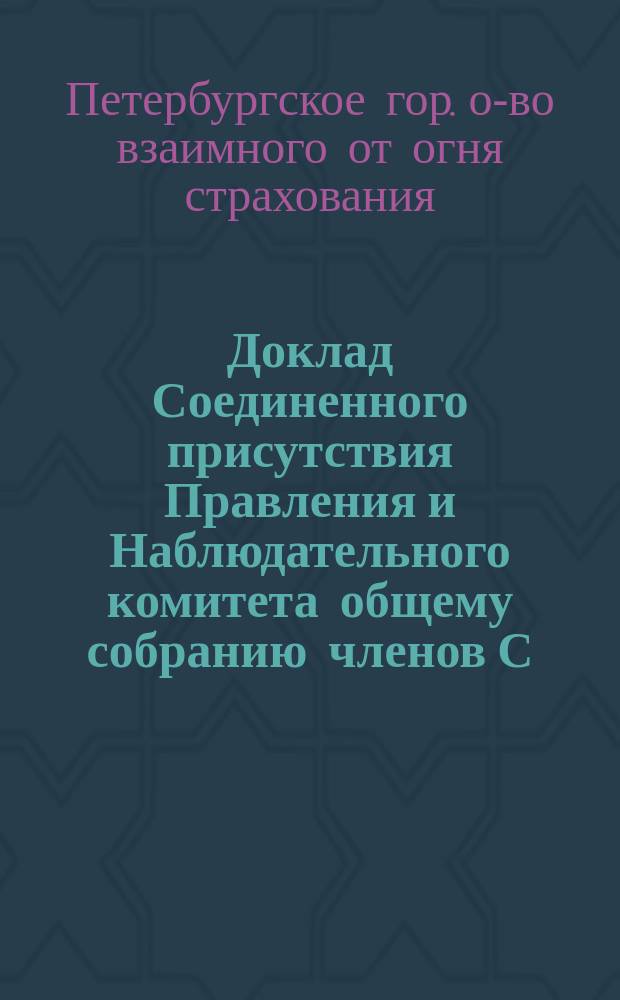 Доклад Соединенного присутствия Правления и Наблюдательного комитета общему собранию членов С.-Петербургского городского общества взаимного от огня страхования 2-го марта 1900 года