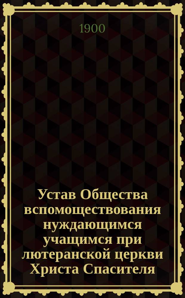 Устав Общества вспомоществования нуждающимся учащимся при лютеранской церкви Христа Спасителя : Утв. 3 авг. 1900 г.