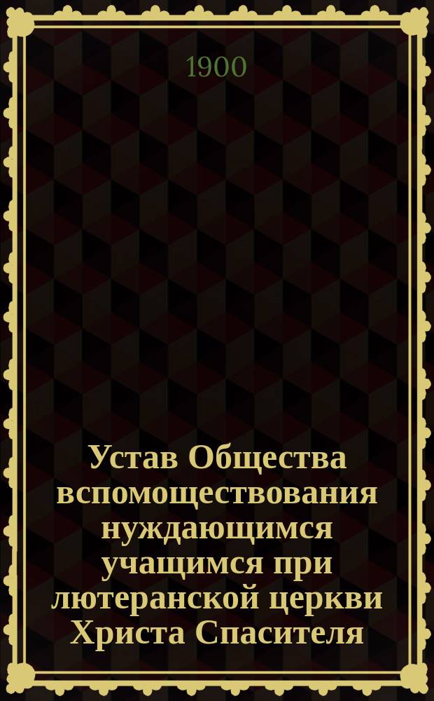 Устав Общества вспомоществования нуждающимся учащимся при лютеранской церкви Христа Спасителя : Утв. 3 авг. 1900 г.