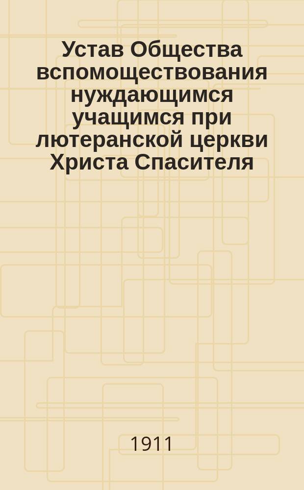 Устав Общества вспомоществования нуждающимся учащимся при лютеранской церкви Христа Спасителя : Утв. 3 авг. 1900 г.
