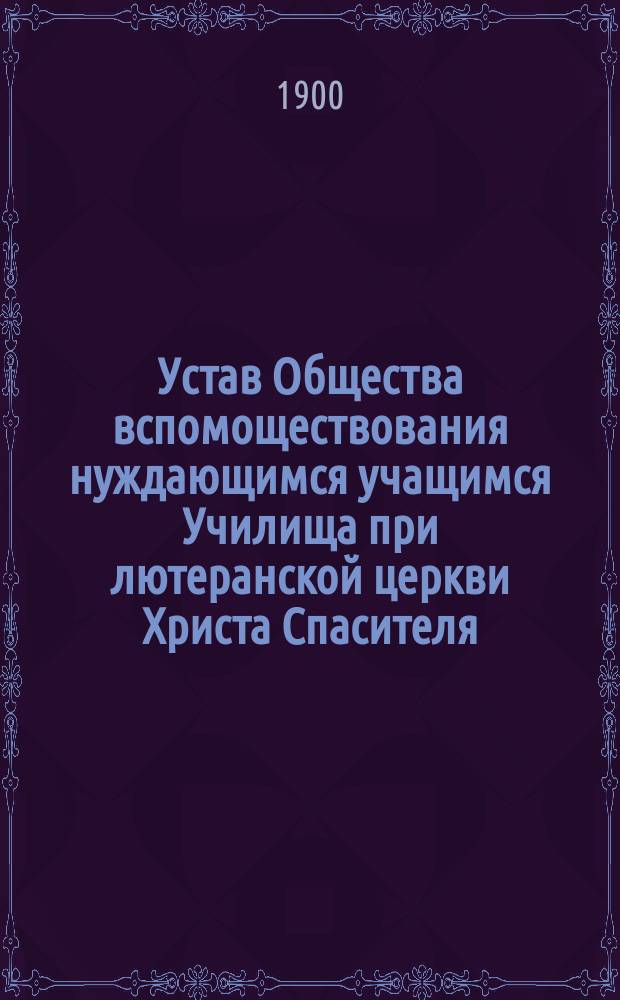 Устав Общества вспомоществования нуждающимся учащимся Училища при лютеранской церкви Христа Спасителя : Утв. 3 авг. 1900 г.