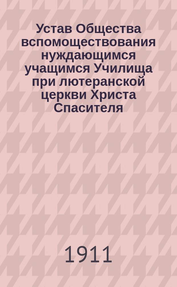 Устав Общества вспомоществования нуждающимся учащимся Училища при лютеранской церкви Христа Спасителя : Утв. 3 авг. 1900 г.