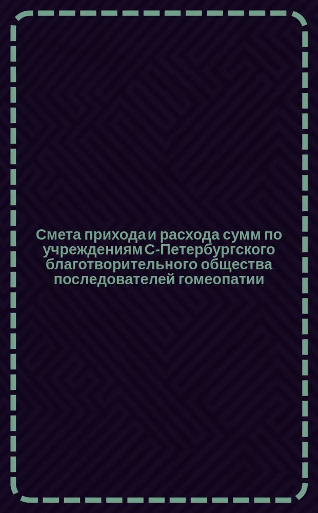 Смета прихода и расхода сумм по учреждениям С-Петербургского благотворительного общества последователей гомеопатии... ... на 1901 год