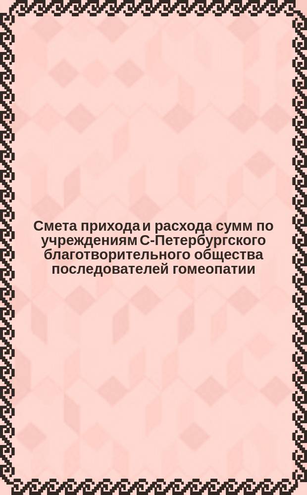 Смета прихода и расхода сумм по учреждениям С-Петербургского благотворительного общества последователей гомеопатии... ... на 1905 год