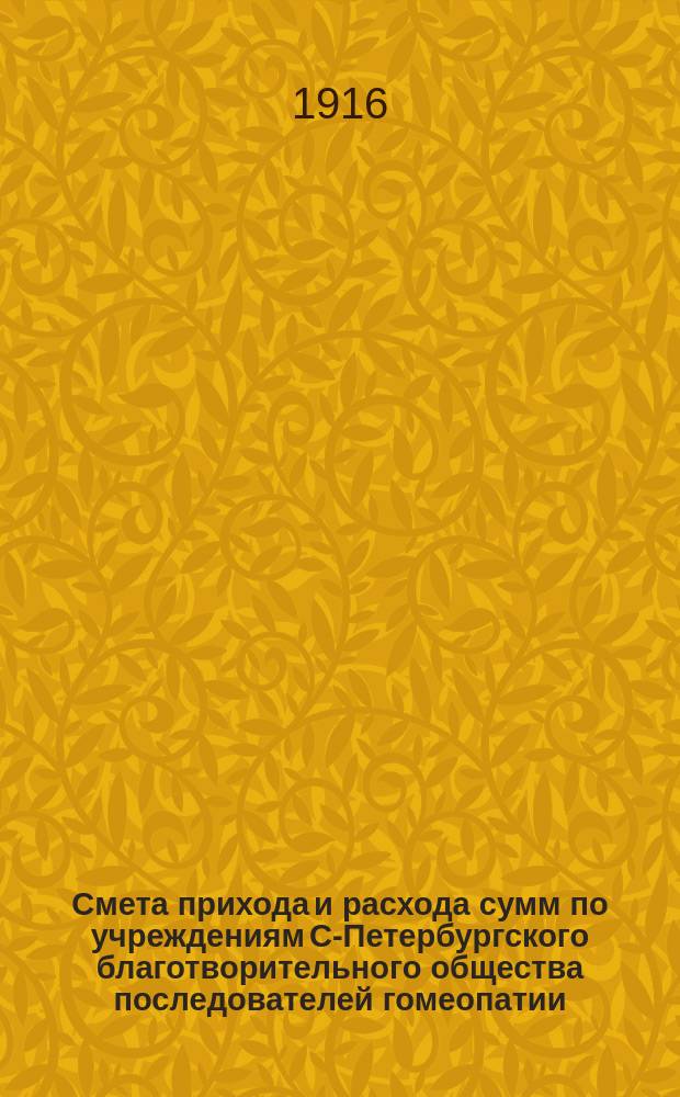 Смета прихода и расхода сумм по учреждениям С-Петербургского благотворительного общества последователей гомеопатии... ... на 1916 год