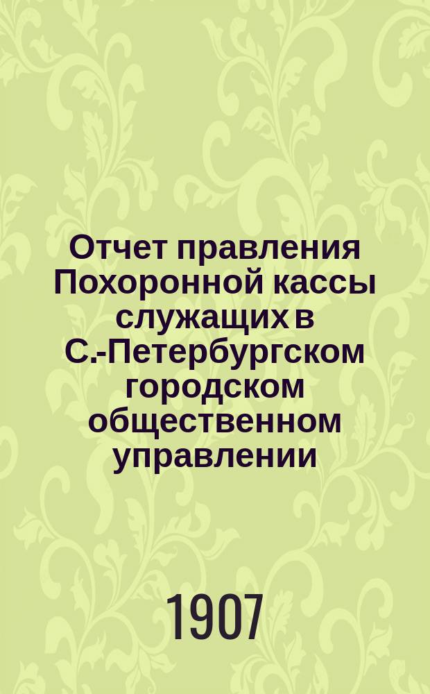 Отчет правления Похоронной кассы служащих в С.-Петербургском городском общественном управлении... ... за XIII отчетный год - с 1 января 1906 г. по 1 января 1907 г.
