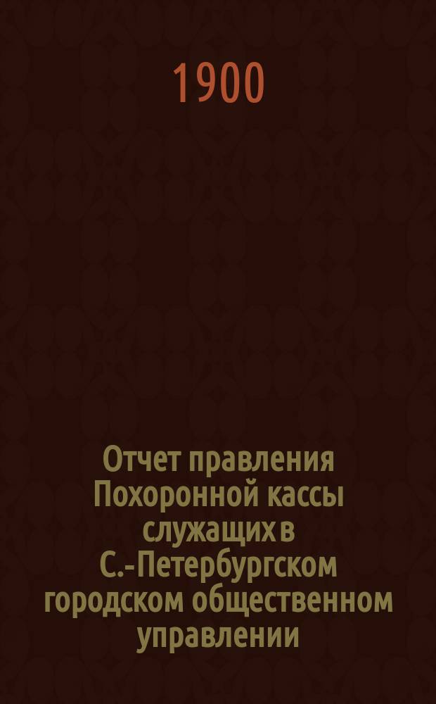 Отчет правления Похоронной кассы служащих в С.-Петербургском городском общественном управлении... ... за XIX отчетный год (с 1 янв. 1912 г. по 1 янв. 1913 г.)