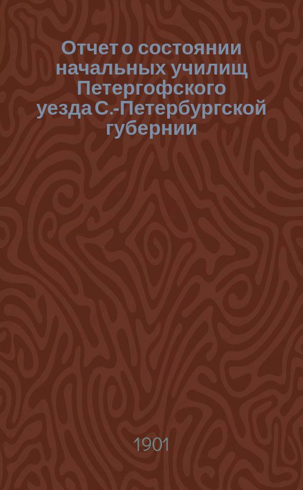 Отчет о состоянии начальных училищ Петергофского уезда С.-Петербургской губернии... ... за 1900-1901 год
