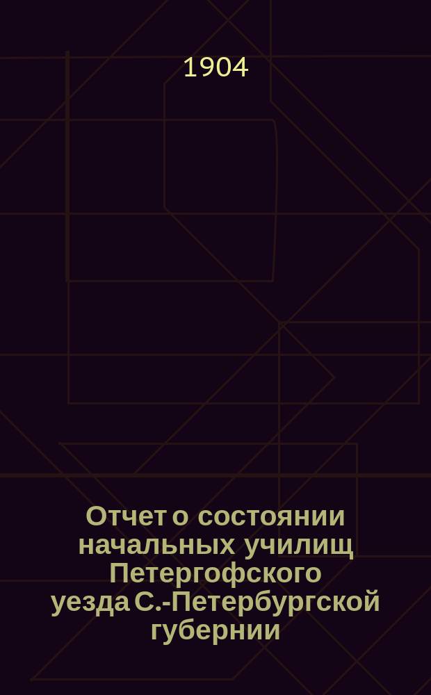 Отчет о состоянии начальных училищ Петергофского уезда С.-Петербургской губернии... ... [за 1903/4 уч. год]