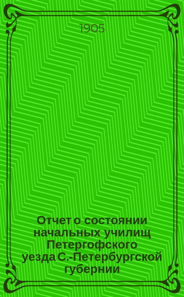 Отчет о состоянии начальных училищ Петергофского уезда С.-Петербургской губернии... ... за 1904/5 уч. год