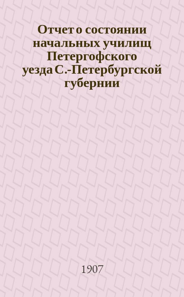 Отчет о состоянии начальных училищ Петергофского уезда С.-Петербургской губернии... ... с 1 сентября 1905 г. по 1-е октября 1906 г.