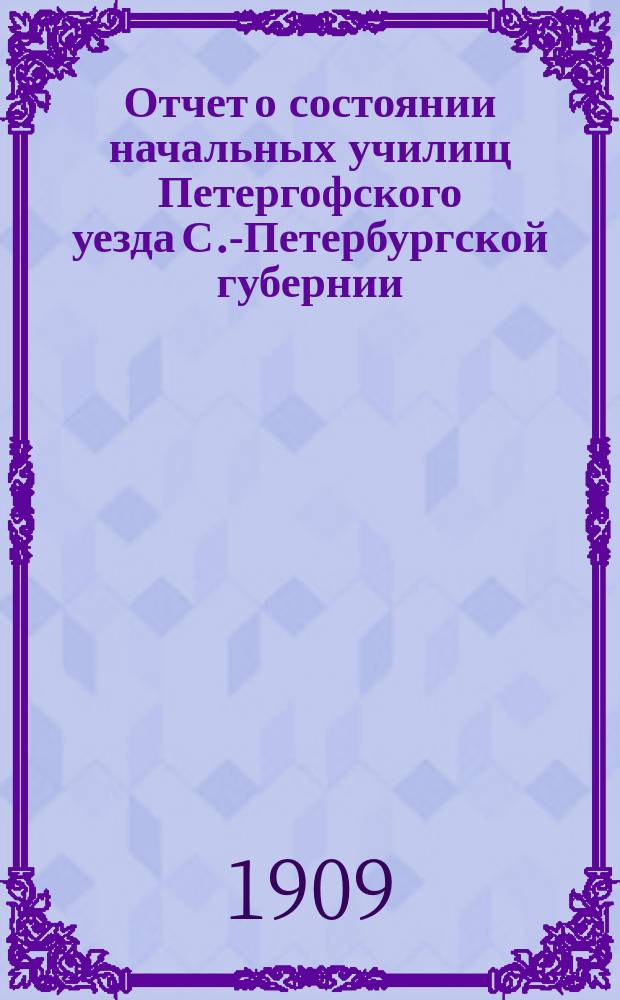 Отчет о состоянии начальных училищ Петергофского уезда С.-Петербургской губернии... ... с 1-го сентября 1908 г. по 1-е октября 1909 г.