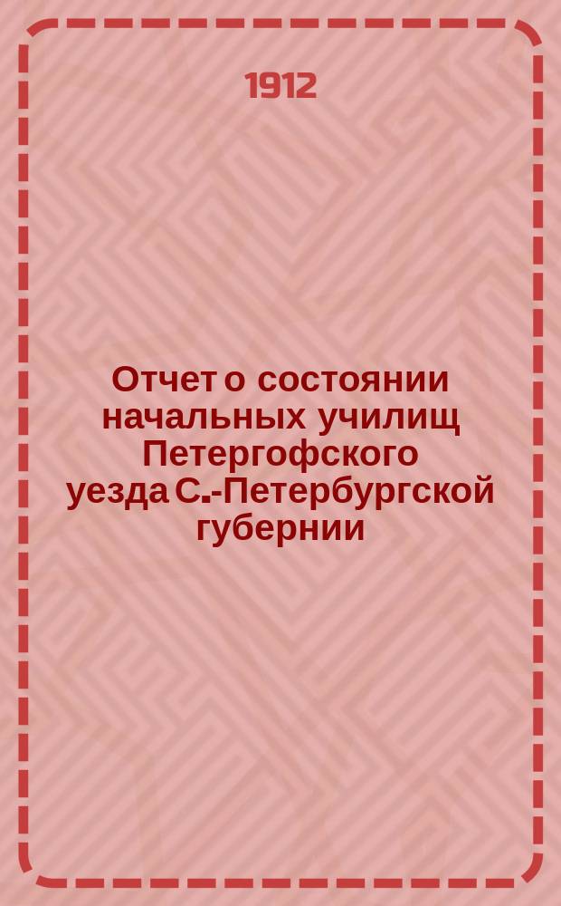 Отчет о состоянии начальных училищ Петергофского уезда С.-Петербургской губернии... ... с 1-го сентября 1911 г. по 1-е сентября 1912 г.