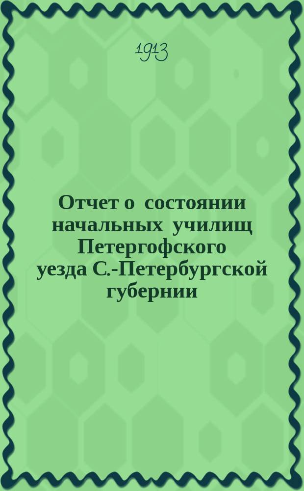 Отчет о состоянии начальных училищ Петергофского уезда С.-Петербургской губернии... ... с 1-го сентября 1912 г. по 1-е сентября 1913 г.