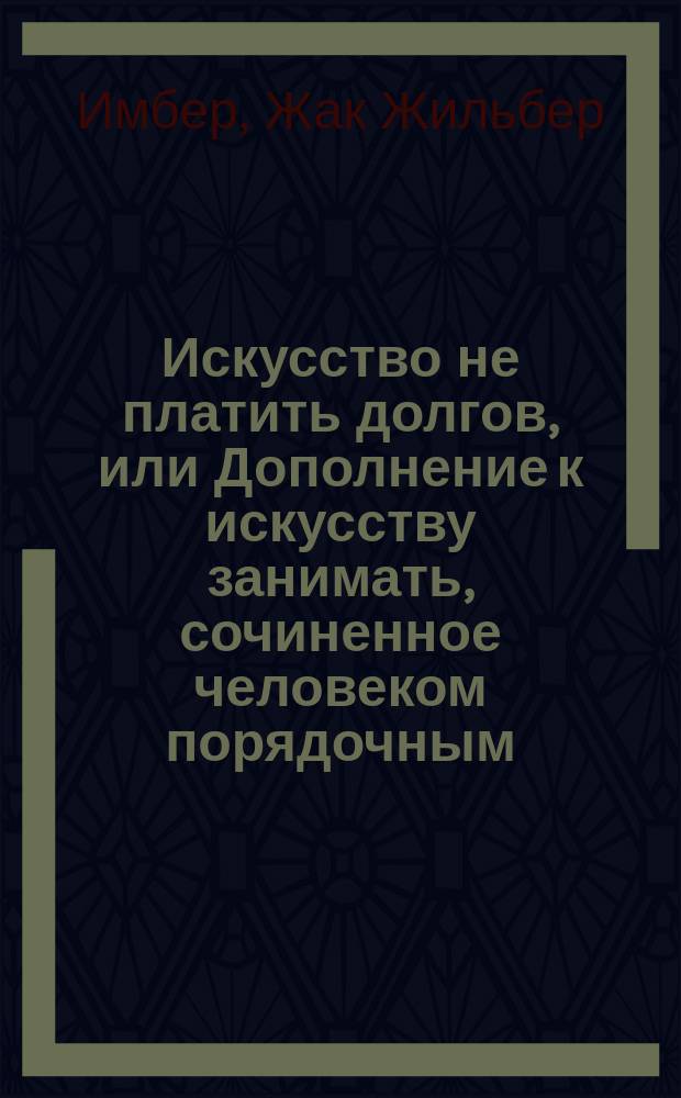 Искусство не платить долгов, или Дополнение к искусству занимать, сочиненное человеком порядочным : Пер. с фр