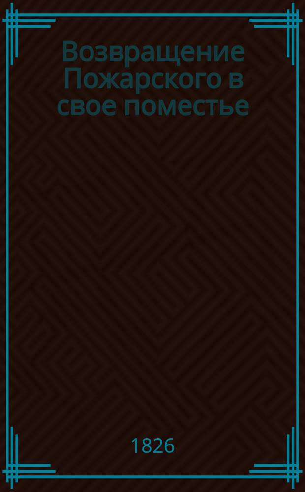 Возвращение Пожарского в свое поместье : Большой аналог. дивертисмент с хорами, куплетами, воен. эволюциями, различ. играми, торжеств. маршем, разнохарактер. танцами и великолеп. спектаклем