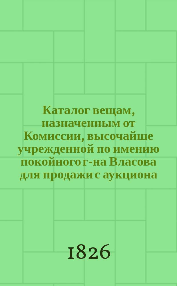 Каталог вещам, назначенным от Комиссии, высочайше учрежденной по имению покойного г-на Власова для продажи с аукциона