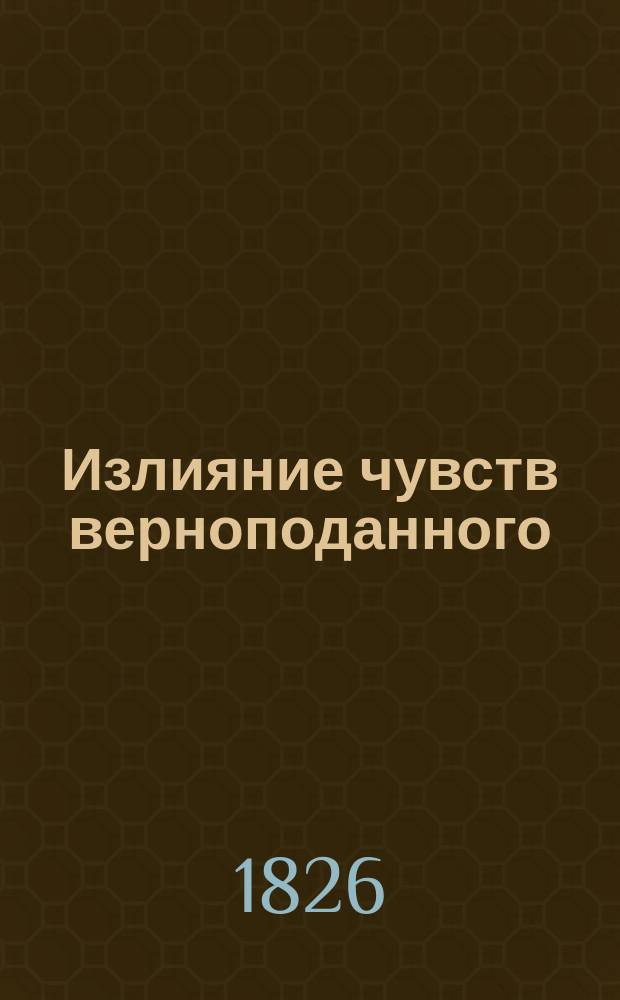 Излияние чувств верноподанного : Стихи на кончину государя имп. Александра I