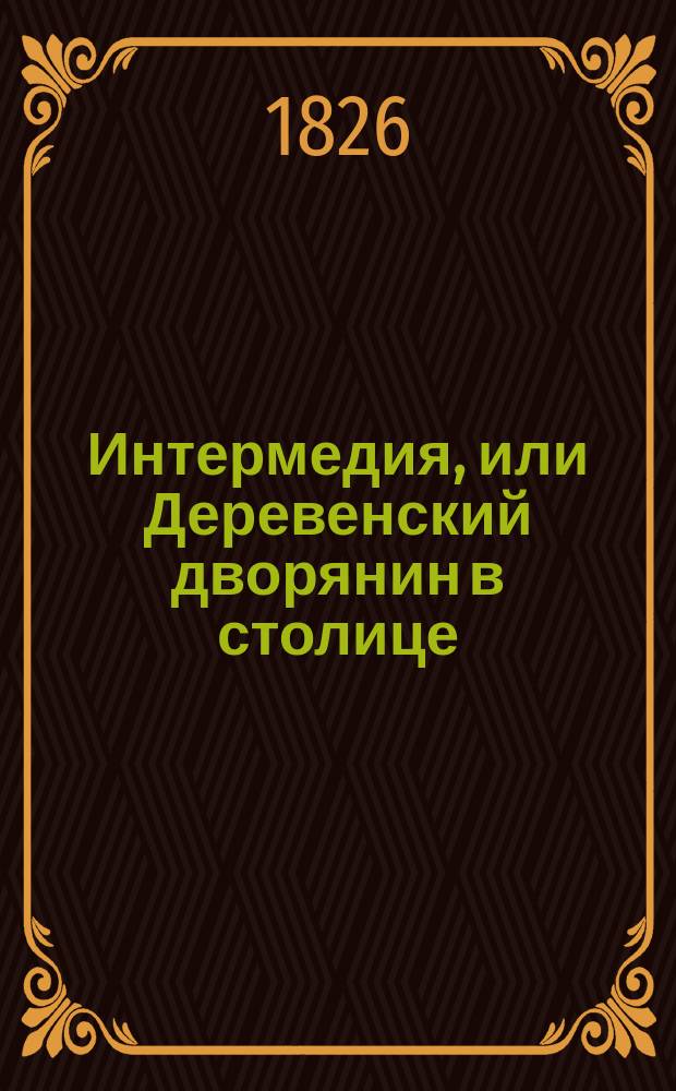 Интермедия, или Деревенский дворянин в столице : Комедия в 5 д