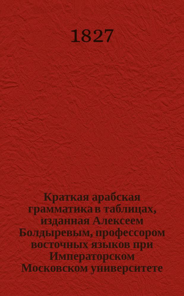 Краткая арабская грамматика в таблицах, изданная Алексеем Болдыревым, профессором восточных языков при Императорском Московском университете