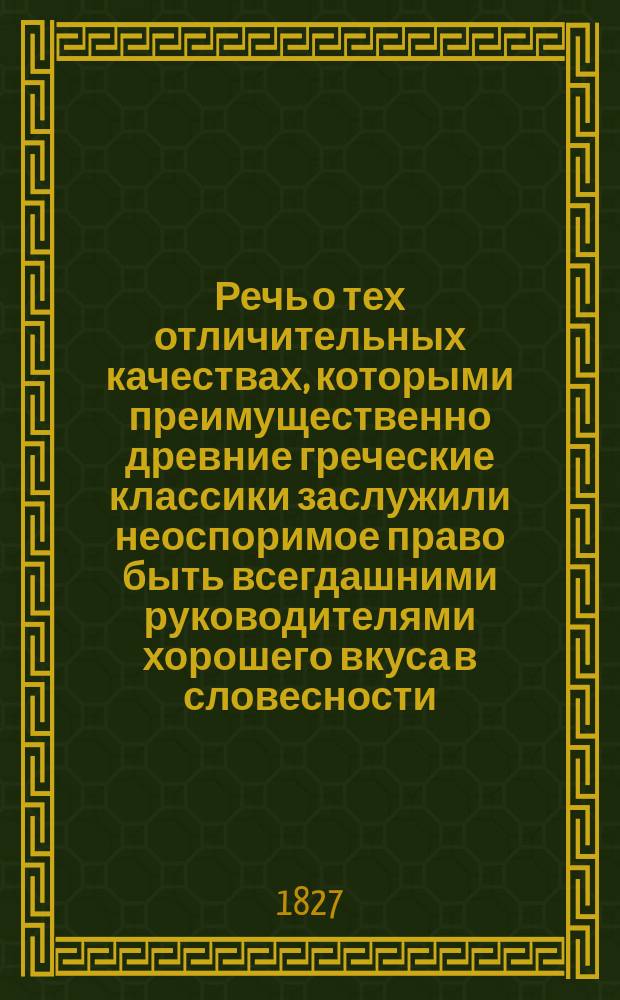 Речь о тех отличительных качествах, которыми преимущественно древние греческие классики заслужили неоспоримое право быть всегдашними руководителями хорошего вкуса в словесности, не только во время политического существования Греции, но и по уничтожении оного, произнесенная в торжественном собрании Московского университета, июня 27-го дня 1827 года, коллежским советником, публичным ординарным профессором греческой словесности... Семеном Ивашковским. [De localibus morborum causis, quae sic dictam constitutionem climaticam spectant, et diverso morborum charactere exinde oriundo : Oratio, ... habita ab Arcadio Alphonsky, med. et chir. D., ... Краткая история Московского университета с 3-го числа месяца июля 1826-го по 27-е число июня 1827 года]
