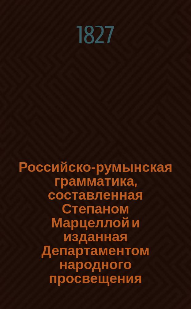 Российско-румынская грамматика, составленная Степаном Марцеллой и изданная Департаментом народного просвещения : Кн. 1-2. Кн. 1. [Ч. 1 : Собрание слов ; Ч. 2. Разговоры, часто употребляемые]