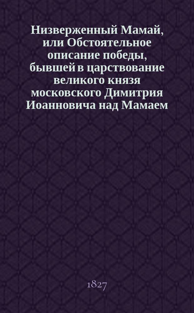 Низверженный Мамай, или Обстоятельное описание победы, бывшей в царствование великого князя московского Димитрия Иоанновича над Мамаем, татарским ханом, и о совершенном истреблении сильного ополчения его россиянами на Куликовом поле, между рек: Мечи и Дона, собранное из разных достоверных писателей Иваном Михайловым