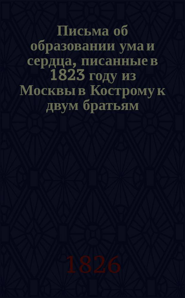 Письма об образовании ума и сердца, писанные в 1823 году из Москвы в Кострому к двум братьям, воспитывающимся в Московском кадетском корпусе