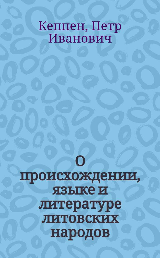 О происхождении, языке и литературе литовских народов : Со включением крат. обозрения Литовской истории до XVI в. : Ст., помещ. Петром Кеппеном, магистром правоведения, д-ром философии и чл. разн. учен. о-в, в 3-й книжке собираемых им Материалов для истории просвещения в России