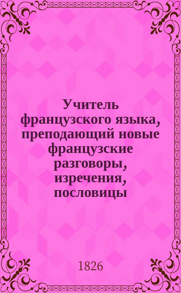 Учитель французского языка, преподающий новые французские разговоры, изречения, пословицы, значение слов и наставления, как подписывать письма к особам разного звания и происхождения
